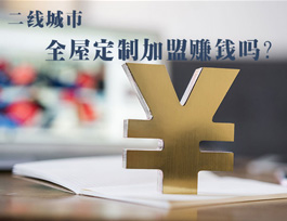 全屋定制加盟賺錢嗎？二線城市全屋定制市場如何？